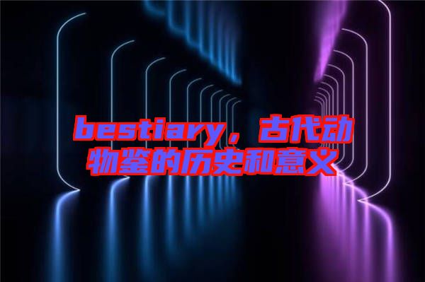 bestiary，古代動(dòng)物鑒的歷史和意義
