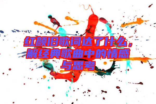 紅顏舊歌詞達(dá)了什么，解經(jīng)典歌曲中的情感與思考