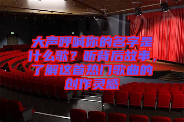 大聲呼喊你的名字是什么歌？聽背后故事，了解這首熱門歌曲的創(chuàng)作靈感