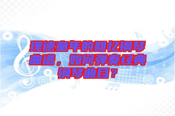 理德童年的回憶鋼琴曲譜，如何彈奏經(jīng)典鋼琴曲目？