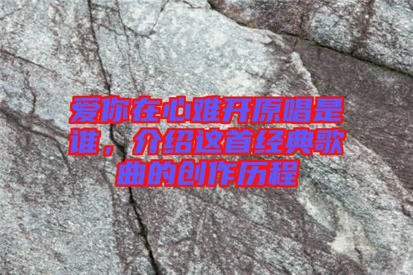 愛你在心難開原唱是誰，介紹這首經(jīng)典歌曲的創(chuàng)作歷程