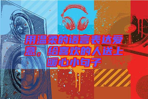 用溫柔的語(yǔ)言表達(dá)愛(ài)意，給喜歡的人送上暖心小句子