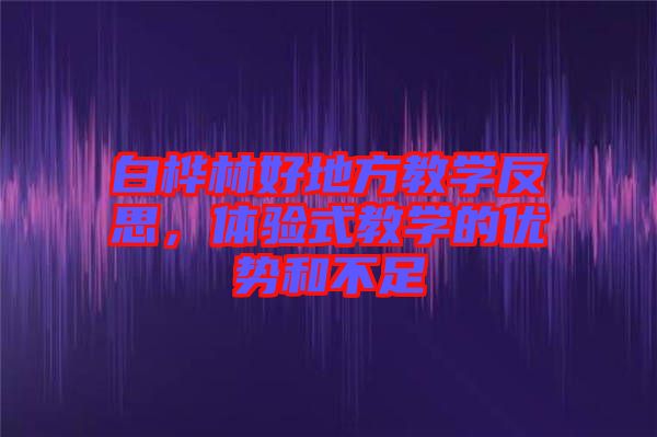 白樺林好地方教學反思，體驗式教學的優(yōu)勢和不足