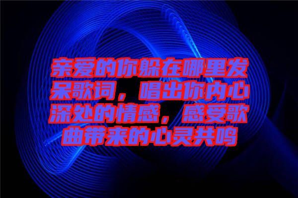 親愛(ài)的你躲在哪里發(fā)呆歌詞，唱出你內(nèi)心深處的情感，感受歌曲帶來(lái)的心靈共鳴