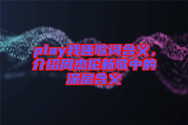 play我呸歌詞含義，介紹周杰倫新歌中的深層含義