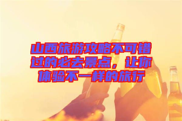 山西旅游攻略不可錯(cuò)過的必去景點(diǎn)，讓你體驗(yàn)不一樣的旅行