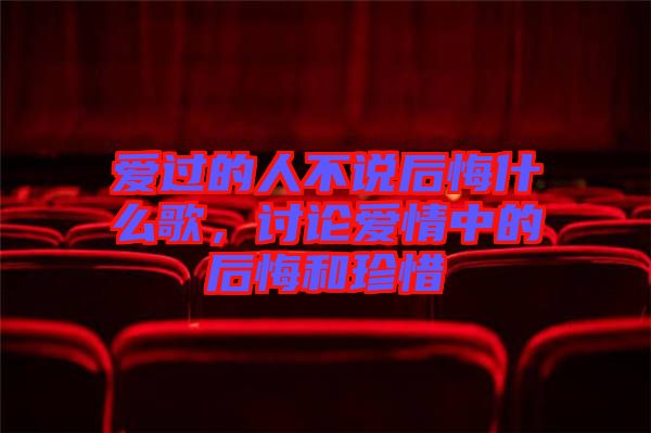 愛過的人不說后悔什么歌，討論愛情中的后悔和珍惜