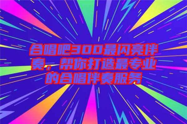 合唱吧300最閃亮伴奏，幫你打造最專業(yè)的合唱伴奏服務