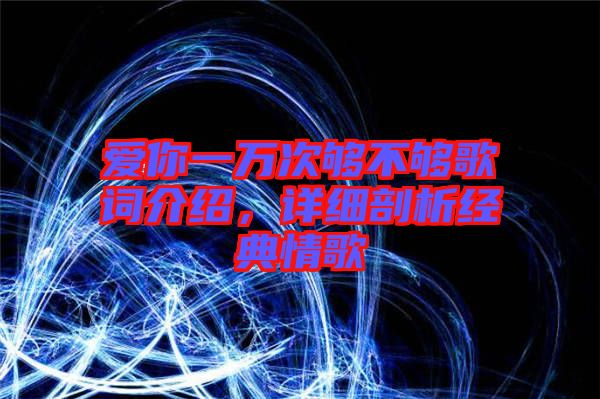 愛你一萬次夠不夠歌詞介紹，詳細(xì)剖析經(jīng)典情歌
