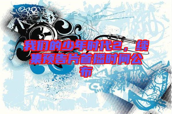 我們的少年時(shí)代2，續(xù)集預(yù)告片首播時(shí)間公布