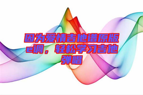 因為愛情吉他譜原版e調(diào)，輕松學(xué)習(xí)吉他彈唱