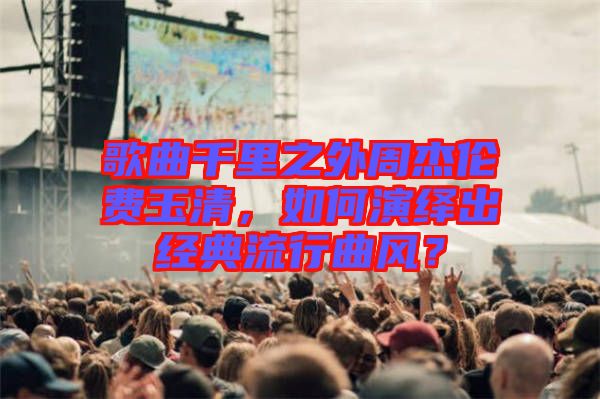 歌曲千里之外周杰倫費玉清，如何演繹出經典流行曲風？