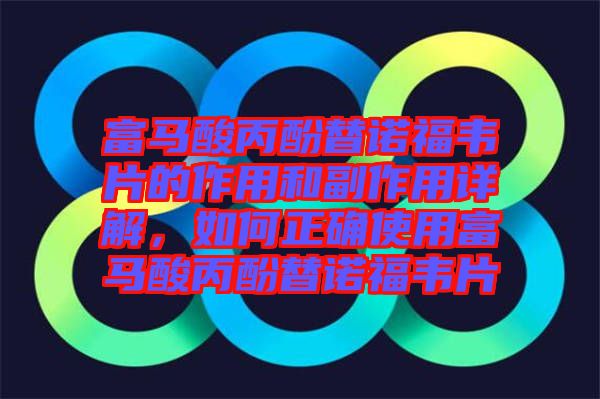 富馬酸丙酚替諾福韋片的作用和副作用詳解，如何正確使用富馬酸丙酚替諾福韋片