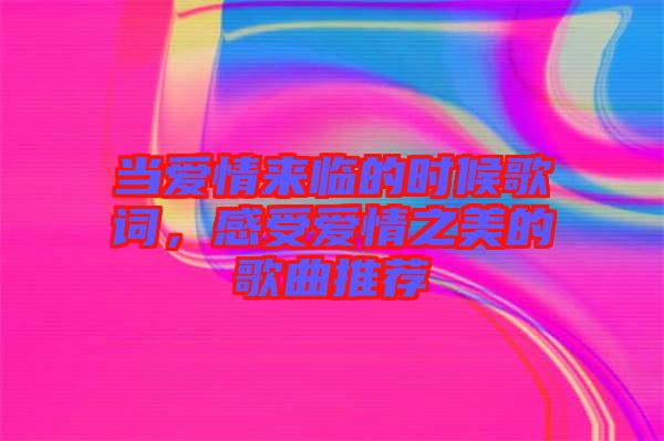 當(dāng)愛情來臨的時候歌詞，感受愛情之美的歌曲推薦