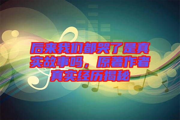 后來(lái)我們都哭了是真實(shí)故事嗎，原著作者真實(shí)經(jīng)歷揭秘