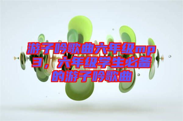 游子吟歌曲六年級mp3，六年級學(xué)生必備的游子吟歌曲