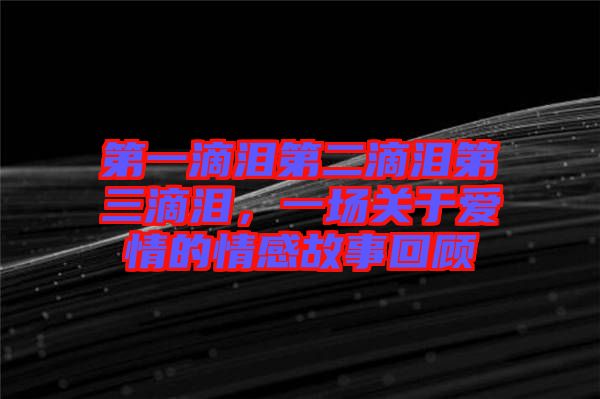 第一滴淚第二滴淚第三滴淚，一場(chǎng)關(guān)于愛(ài)情的情感故事回顧