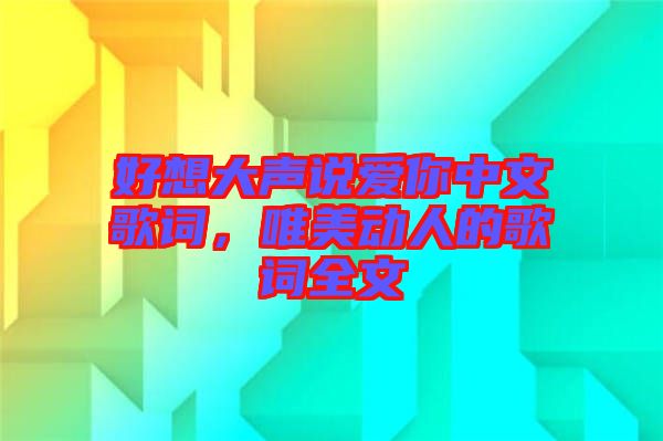 好想大聲說(shuō)愛(ài)你中文歌詞，唯美動(dòng)人的歌詞全文