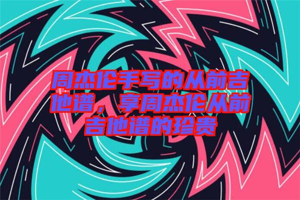 周杰倫手寫的從前吉他譜，享周杰倫從前吉他譜的珍貴