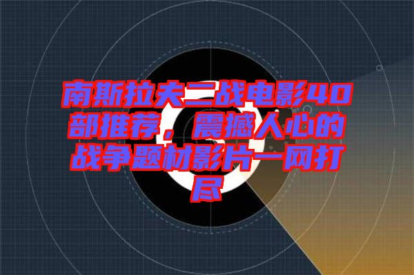 南斯拉夫二戰(zhàn)電影40部推薦，震撼人心的戰(zhàn)爭題材影片一網(wǎng)打盡