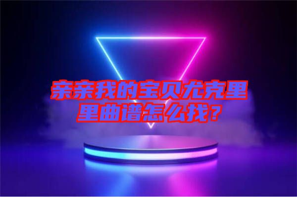 親親我的寶貝尤克里里曲譜怎么找？