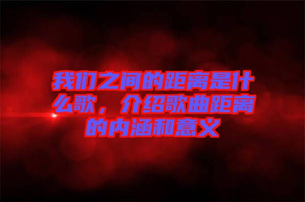 我們之間的距離是什么歌，介紹歌曲距離的內涵和意義