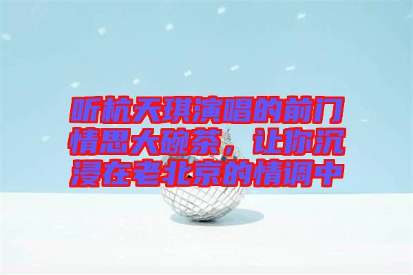 聽杭天琪演唱的前門情思大碗茶，讓你沉浸在老北京的情調(diào)中