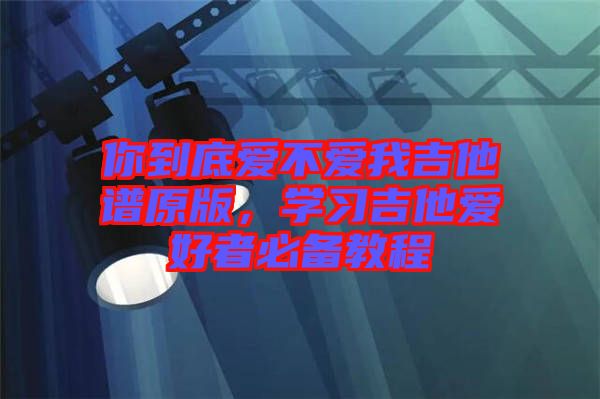 你到底愛不愛我吉他譜原版，學習吉他愛好者必備教程