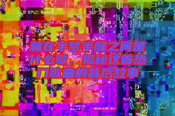 就在半夢半醒之間是什么歌，揭秘這首熱門歌曲的背后故事