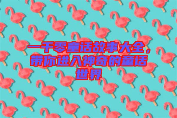 一千零童話(huà)故事大全，帶你進(jìn)入神奇的童話(huà)世界