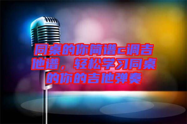 同桌的你簡譜c調(diào)吉他譜，輕松學(xué)習(xí)同桌的你的吉他彈奏