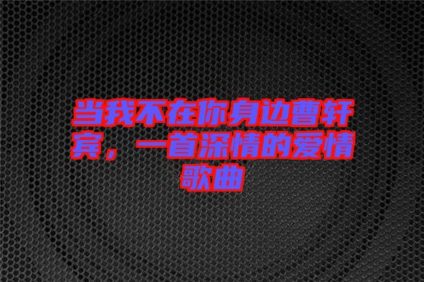 當(dāng)我不在你身邊曹軒賓，一首深情的愛(ài)情歌曲