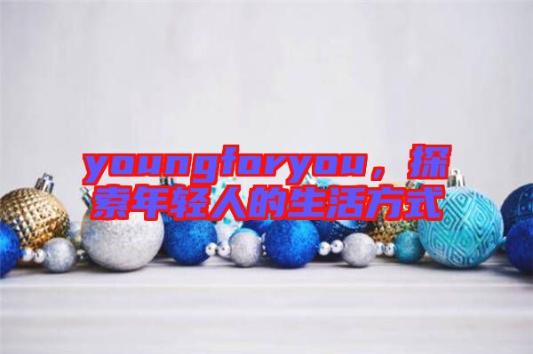 youngforyou，探索年輕人的生活方式