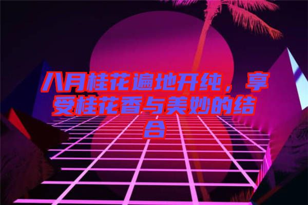 八月桂花遍地開純，享受桂花香與美妙的結(jié)合