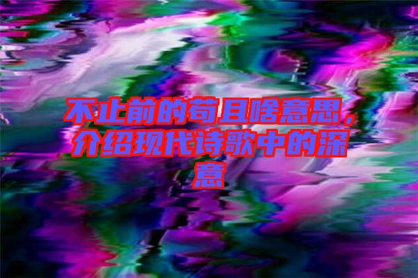 不止前的茍且啥意思，介紹現(xiàn)代詩(shī)歌中的深意