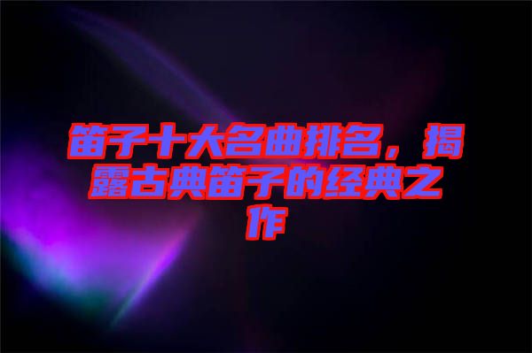笛子十大名曲排名，揭露古典笛子的經(jīng)典之作