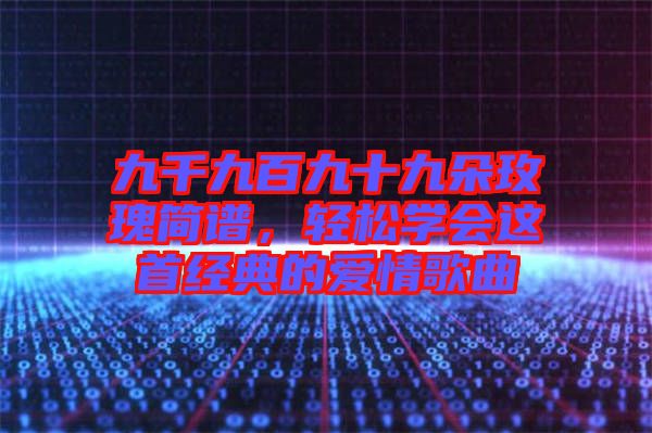 九千九百九十九朵玫瑰簡譜，輕松學(xué)會(huì)這首經(jīng)典的愛情歌曲
