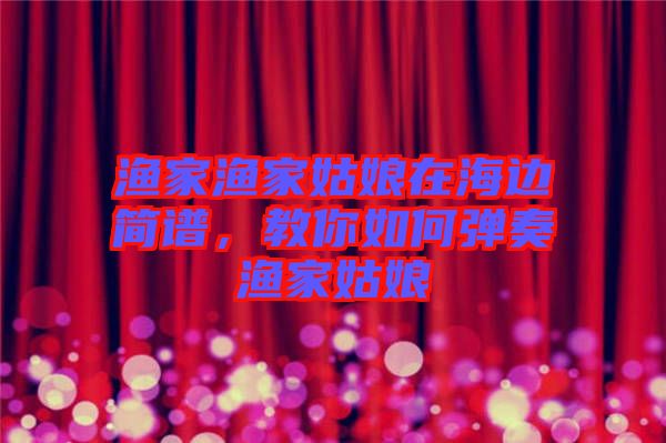 漁家漁家姑娘在海邊簡譜，教你如何彈奏漁家姑娘