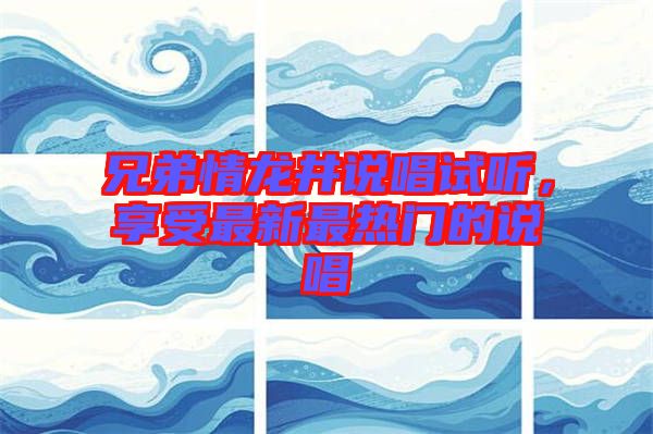 兄弟情龍井說唱試聽，享受最新最熱門的說唱