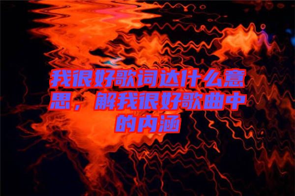 我很好歌詞達(dá)什么意思，解我很好歌曲中的內(nèi)涵