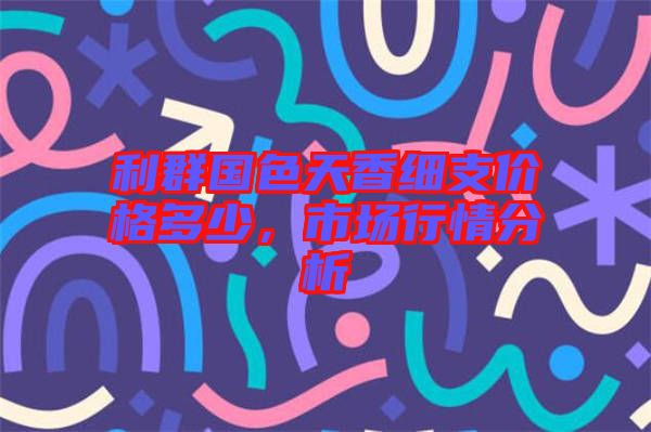 利群國色天香細支價格多少，市場行情分析