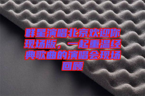 群星演唱北京歡迎你現(xiàn)場(chǎng)版，一起重溫經(jīng)典歌曲的演唱會(huì)現(xiàn)場(chǎng)回顧