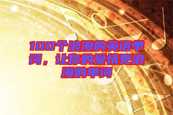 100個(gè)浪漫的英語單詞，讓你的愛情更浪漫的單詞