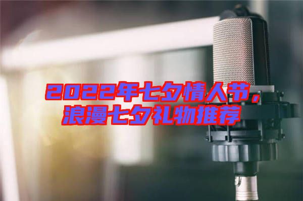 2022年七夕情人節(jié)，浪漫七夕禮物推薦