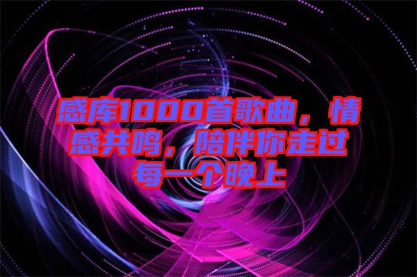 感庫(kù)1000首歌曲，情感共鳴，陪伴你走過(guò)每一個(gè)晚上
