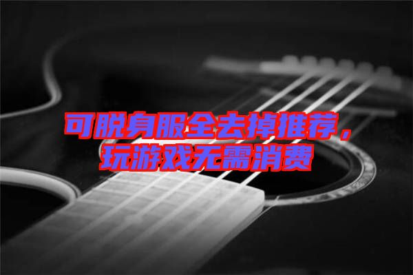 可脫身服全去掉推薦，玩游戲無(wú)需消費(fèi)