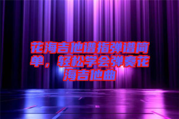 花海吉他譜指彈譜簡單，輕松學會彈奏花海吉他曲