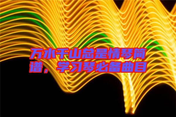 萬水千山總是情琴簡譜，學(xué)習(xí)琴必備曲目