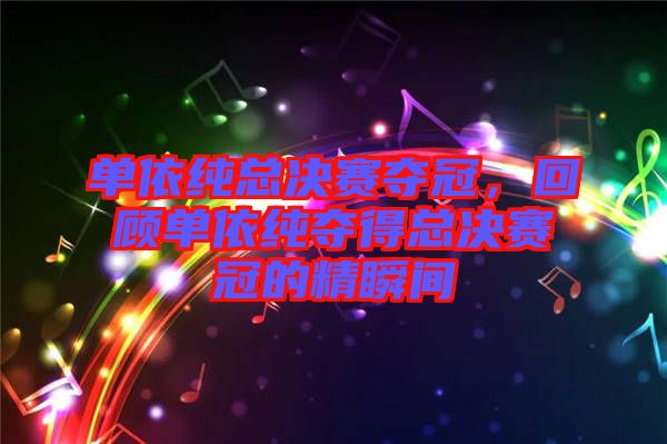 單依純總決賽奪冠，回顧單依純奪得總決賽冠的精瞬間