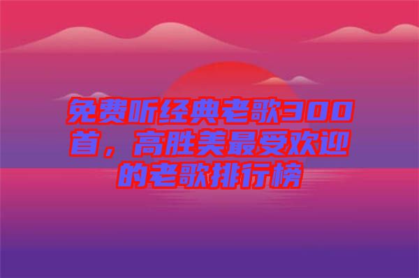 免費聽經(jīng)典老歌300首，高勝美最受歡迎的老歌排行榜